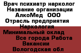 Врач психиатр-нарколог › Название организации ­ АлкоМед, ООО › Отрасль предприятия ­ Наркология › Минимальный оклад ­ 90 000 - Все города Работа » Вакансии   . Вологодская обл.,Череповец г.